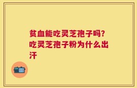 贫血能吃灵芝孢子吗？吃灵芝孢子粉为什么出汗