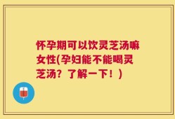 怀孕期可以饮灵芝汤嘛女性(孕妇能不能喝灵芝汤？了解一下！)