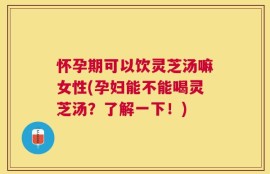 怀孕期可以饮灵芝汤嘛女性(孕妇能不能喝灵芝汤？了解一下！)