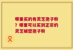 哪里买的有灵芝孢子粉？哪里可以买到正宗的灵芝破壁孢子粉