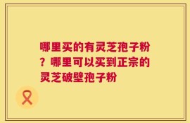 哪里买的有灵芝孢子粉？哪里可以买到正宗的灵芝破壁孢子粉