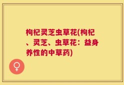 枸杞灵芝虫草花(枸杞、灵芝、虫草花：益身养性的中草药)
