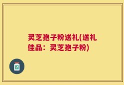 灵芝孢子粉送礼(送礼佳品：灵芝孢子粉)