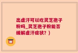 出虚汗可以吃灵芝孢子粉吗_灵芝孢子粉能否缓解虚汗症状？)