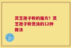 灵芝孢子粉的偏方？灵芝孢子粉煲汤的12种做法