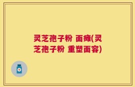 灵芝孢子粉 面瘫(灵芝孢子粉 重塑面容)