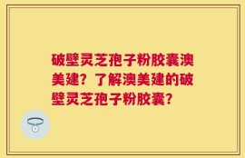 破壁灵芝孢子粉胶囊澳美建？了解澳美建的破壁灵芝孢子粉胶囊？