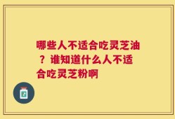 哪些人不适合吃灵芝油 ？谁知道什么人不适合吃灵芝粉啊