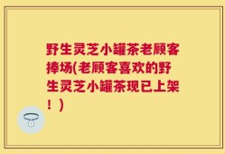 野生灵芝小罐茶老顾客捧场(老顾客喜欢的野生灵芝小罐茶现已上架！)