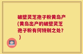 破壁灵芝孢子粉黄岛产(黄岛出产的破壁灵芝孢子粉有何特别之处？ )
