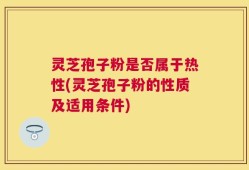 灵芝孢子粉是否属于热性(灵芝孢子粉的性质及适用条件)