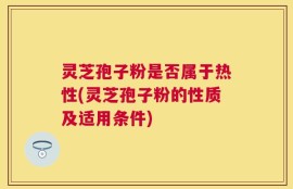 灵芝孢子粉是否属于热性(灵芝孢子粉的性质及适用条件)