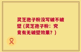灵芝孢子粉没写破不破壁 (灵芝孢子粉：究竟有无破壁效果？)