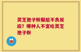 灵芝孢子粉服后不良反应？哪种人不宜吃灵芝孢子粉