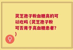 灵芝孢子粉血糖高的可以吃吗 (灵芝孢子粉可否用于高血糖患者？)