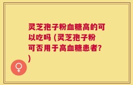 灵芝孢子粉血糖高的可以吃吗 (灵芝孢子粉可否用于高血糖患者？)
