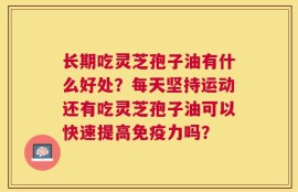 长期吃灵芝孢子油有什么好处？每天坚持运动还有吃灵芝孢子油可以快速提高免疫力吗？