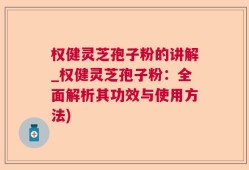 权健灵芝孢子粉的讲解_权健灵芝孢子粉：全面解析其功效与使用方法)