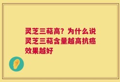 灵芝三萜高？为什么说灵芝三萜含量越高抗癌效果越好