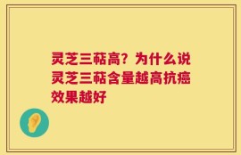 灵芝三萜高？为什么说灵芝三萜含量越高抗癌效果越好