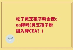 吃了灵芝孢子粉会使cea降吗(灵芝孢子粉摄入降CEA？)