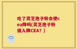 吃了灵芝孢子粉会使cea降吗(灵芝孢子粉摄入降CEA？)