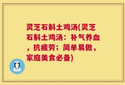 灵芝石斛土鸡汤(灵芝石斛土鸡汤：补气养血，抗疲劳；简单易做，家庭美食必备)