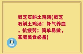 灵芝石斛土鸡汤(灵芝石斛土鸡汤：补气养血，抗疲劳；简单易做，家庭美食必备)