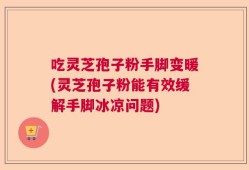 吃灵芝孢子粉手脚变暖(灵芝孢子粉能有效缓解手脚冰凉问题)