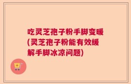 吃灵芝孢子粉手脚变暖(灵芝孢子粉能有效缓解手脚冰凉问题)