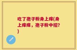 吃了孢子粉身上痒(身上痒痒，孢子粉中招？)