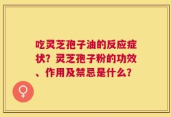 吃灵芝孢子油的反应症状？灵芝孢子粉的功效、作用及禁忌是什么？