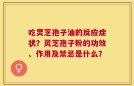 吃灵芝孢子油的反应症状？灵芝孢子粉的功效、作用及禁忌是什么？