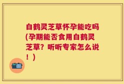 白鹤灵芝草怀孕能吃吗(孕期能否食用白鹤灵芝草？听听专家怎么说！)
