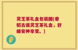 灵芝茶礼盒包装图(香稻古道灵芝茶礼盒，舒缓安神享受。)