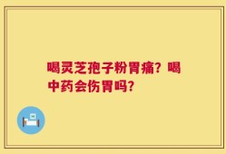喝灵芝孢子粉胃痛？喝中药会伤胃吗？