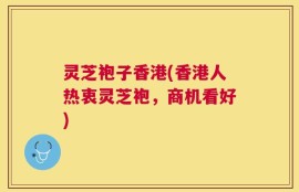 灵芝袍子香港(香港人热衷灵芝袍，商机看好)