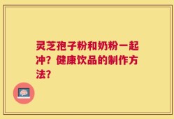 灵芝孢子粉和奶粉一起冲？健康饮品的制作方法？