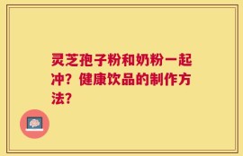 灵芝孢子粉和奶粉一起冲？健康饮品的制作方法？