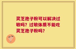 灵芝孢子粉可以解决过敏吗？过敏体质不能吃灵芝孢子粉吗？