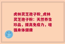 虎林灵芝孢子粉_虎林灵芝孢子粉：天然养生珍品，提高免疫力，增强身体健康
