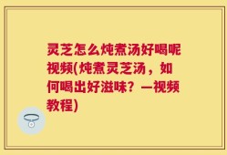 灵芝怎么炖煮汤好喝呢视频(炖煮灵芝汤，如何喝出好滋味？—视频教程)