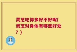 灵芝吃得多好不好呢(灵芝对身体有哪些好处？)