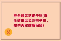 寿全斋灵芝孢子粉(寿全斋推出灵芝孢子粉，提供天然健康保障)