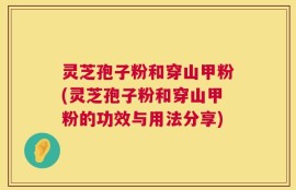 灵芝孢子粉和穿山甲粉(灵芝孢子粉和穿山甲粉的功效与用法分享)