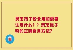 灵芝孢子粉食用前需要注意什么？？灵芝孢子粉的正确食用方法？