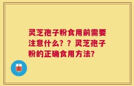 灵芝孢子粉食用前需要注意什么？？灵芝孢子粉的正确食用方法？