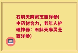 石斛天麻灵芝西洋参(中药材合力，老年人护理神器：石斛天麻灵芝西洋参)