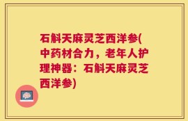 石斛天麻灵芝西洋参(中药材合力，老年人护理神器：石斛天麻灵芝西洋参)