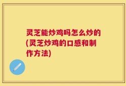 灵芝能炒鸡吗怎么炒的(灵芝炒鸡的口感和制作方法)